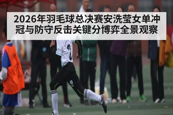 2026年羽毛球总决赛安洗莹女单冲冠与防守反击关键分博弈全景观察 | HuaTiHui