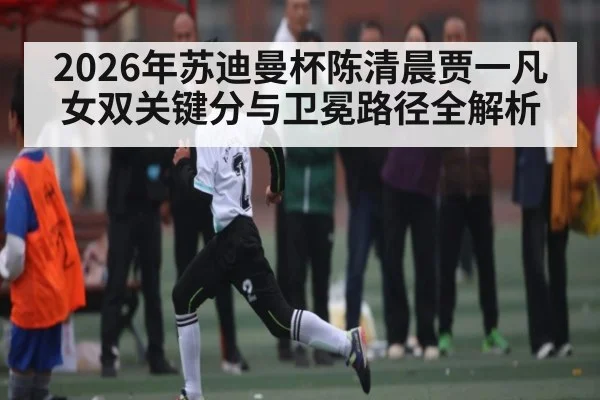 2026年苏迪曼杯陈清晨贾一凡女双关键分与卫冕路径全解析